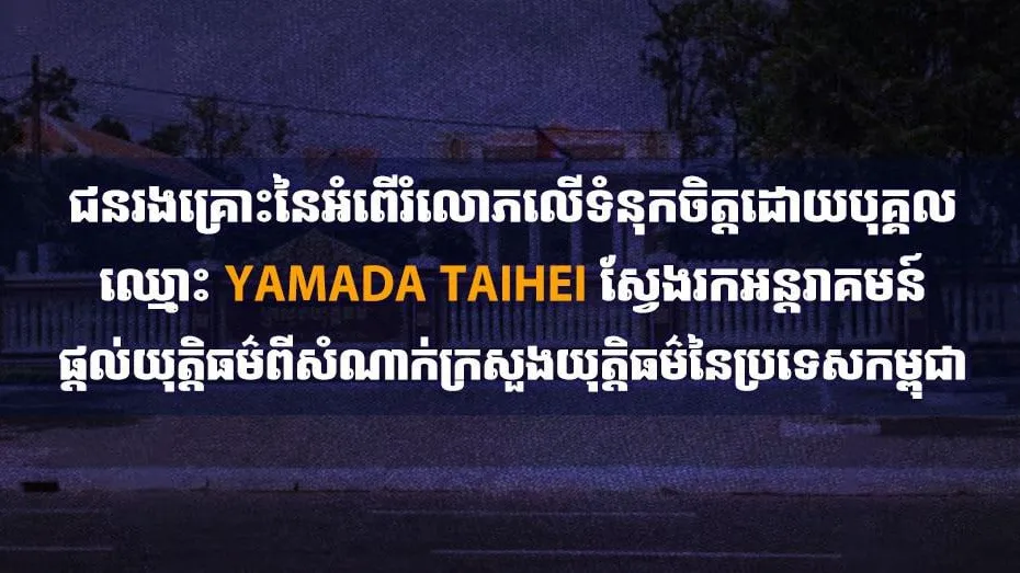 ជនរងគ្រោះនៃអំពើរំលោភលើទំនុកចិត្តដោយបុគ្គលឈ្មោះ YAMADA TAIHEI ស្វែងរកអន្តរាគមន៍ផ្តល់យុត្តិធម៌ពីសំណាក់ក្រសួងយុត្តិធម៌នៃប្រទេសកម្ពុជា