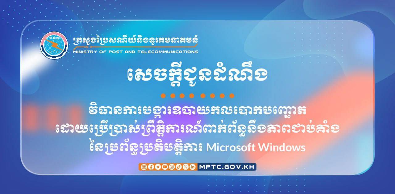 ក្រសួងប្រៃសណីយ៍ និងទូរគមនាគមន៍ ចេញសេចក្តីជូនដំណឹងស្តីពី វិធានការបង្ការឧបាយកលបោកបញ្ឆោតដោយប្រើប្រាស់ ព្រឹត្តិការណ៍ពាក់ព័ន្ធនឹងភាពជាប់គាំងនៃប្រព័ន្ធប្រតិបត្តិការ Microsoft Windows